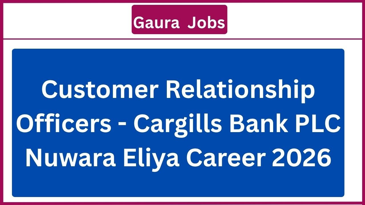 Customer Relationship Officers - Cargills Bank PLC Nuwara Eliya Career 2026
