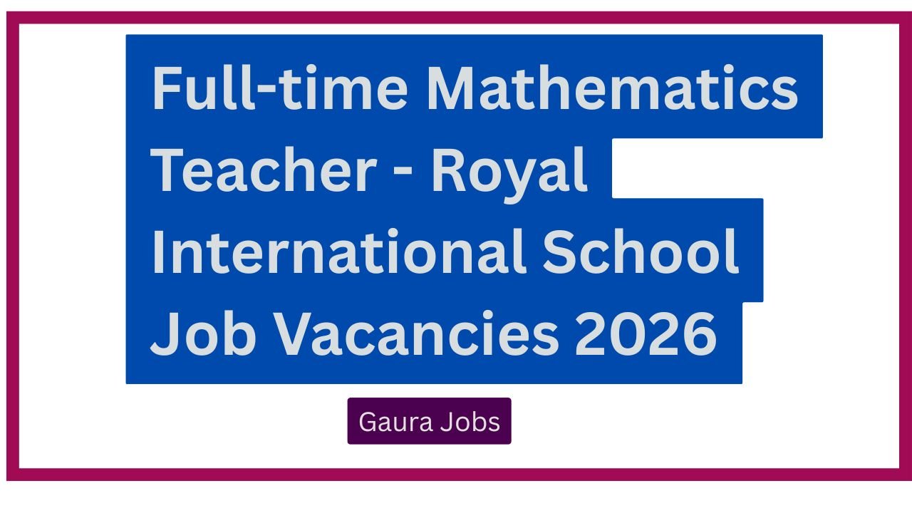 Full-time Mathematics Teacher - Royal International School Job Vacancies 2026